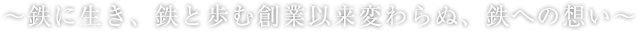 〜鉄に生き、鉄と歩む創業以来変わらぬ、鉄への想い〜